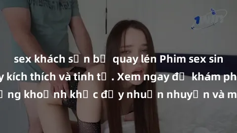 sex khách sạn bị quay lén Phim sex sinh viên Vietsub đầy kích thích và tinh tế. Xem ngay để khám phá