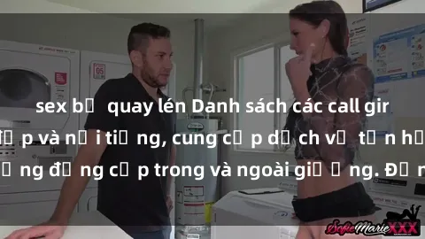 sex bị quay lén Danh sách các call girl sex gái Việt Nam đẹp và nổi tiếng, cung cấp dịch vụ tận hưởng đẳng cấp trong và ngoài giường. Đẳng cấp và uy tín hàng đầu.