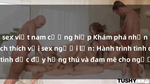 sex việt nam cưỡng hiếp Khám phá những mẫu chuyện kích thích với sex người lớn: Hành trình tình dục 