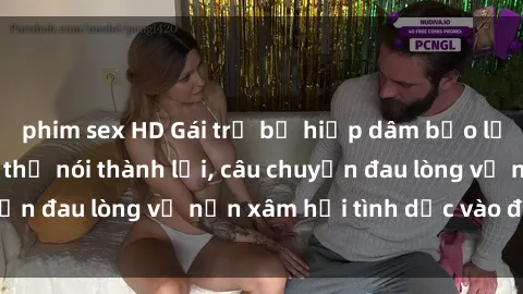phim sex HD Gái trẻ bị hiếp dâm bạo lực: Nỗi đau không thể nói thành lời, câu chuyện đau lòng về nạn