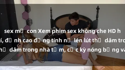 sex mẹ con Xem phim sex không che HD hoàn toàn miễn phí, đỉnh cao đồng tính nữ lén lút thủ dâm trong