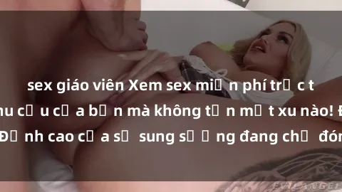 sex giáo viên Xem sex miễn phí trực tuyến: Thỏa mãn nhu cầu của bạn mà không tốn một xu nào! Đỉnh ca