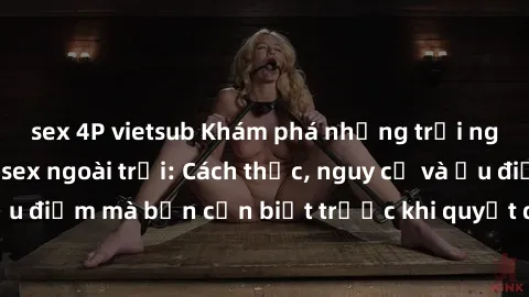 sex 4P vietsub Khám phá những trải nghiệm mới lạ với sex ngoài trời: Cách thức, nguy cơ và ưu điểm m