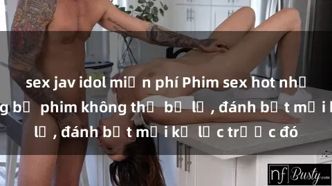 sex jav idol miễn phí Phim sex hot nhất năm  Top những bộ phim không thể bỏ lỡ, đánh bật mọi kỷ lục 