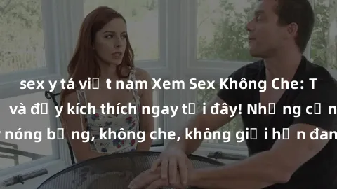 sex y tá việt nam Xem Sex Không Che: Trải nghiệm mới lạ và đầy kích thích ngay tại đây! Những cảnh q
