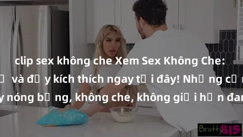 clip sex không che Xem Sex Không Che: Trải nghiệm mới lạ và đầy kích thích ngay tại đây! Những cảnh quay nóng bỏng, không che, không giới hạn đang chờ đón bạn. Đừng bỏ lỡ!