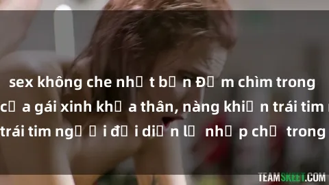 sex không che nhật bản Đắm chìm trong vẻ đẹp tự nhiên của gái xinh khỏa thân, nàng khiến trái tim ng