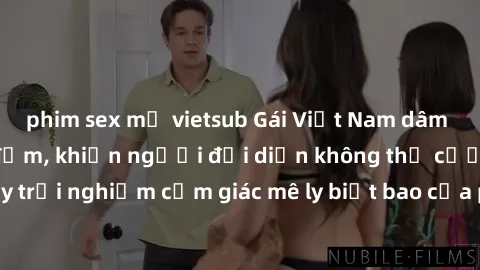 phim sex mỹ vietsub Gái Việt Nam dâm đãng làm tình say đắm, khiến người đối diện không thể cưỡng lại