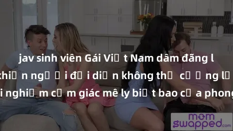 jav sinh viên Gái Việt Nam dâm đãng làm tình say đắm, khiến người đối diện không thể cưỡng lại được. Hãy trải nghiệm cảm giác mê ly biết bao của phong cách yêu đương đậm chất dân tộc!