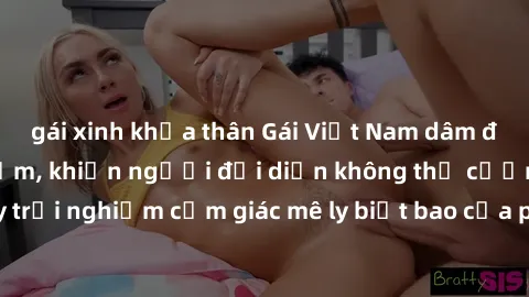 gái xinh khỏa thân Gái Việt Nam dâm đãng làm tình say đắm, khiến người đối diện không thể cưỡng lại 