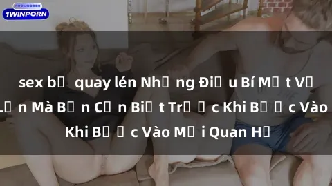 sex bị quay lén Những Điều Bí Mật Về Sex Người Lớn Mà Bạn Cần Biết Trước Khi Bước Vào Mối Quan Hệ