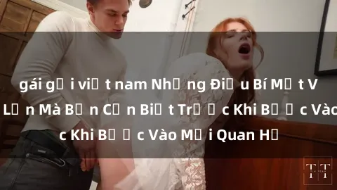 gái gọi việt nam Những Điều Bí Mật Về Sex Người Lớn Mà Bạn Cần Biết Trước Khi Bước Vào Mối Quan Hệ