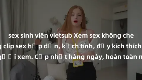 sex sinh viên vietsub Xem sex không che miễn phí - Những clip sex hấp dẫn, kịch tính, đầy kích thích
