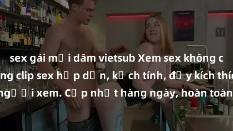 sex gái mại dâm vietsub Xem sex không che miễn phí - Những clip sex hấp dẫn, kịch tính, đầy kích thí