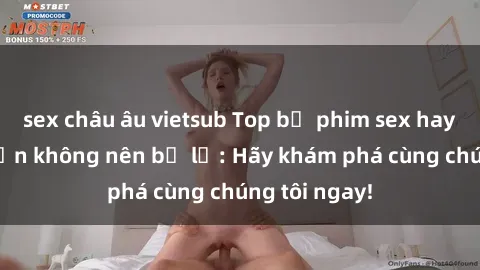 sex châu âu vietsub Top bộ phim sex hay nhất mà bạn không nên bỏ lỡ: Hãy khám phá cùng chúng tôi nga