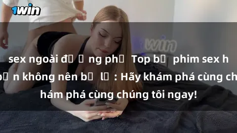 sex ngoài đường phố Top bộ phim sex hay nhất mà bạn không nên bỏ lỡ: Hãy khám phá cùng chúng tôi nga
