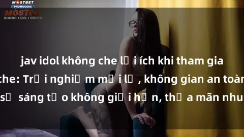 jav idol không che lợi ích khi tham gia sex online không che: Trải nghiệm mới lạ, không gian an toàn