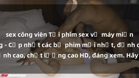 sex công viên Tải phim sex về máy miễn phí và nhanh chóng - Cập nhật các bộ phim mới nhất, đỉnh cao,
