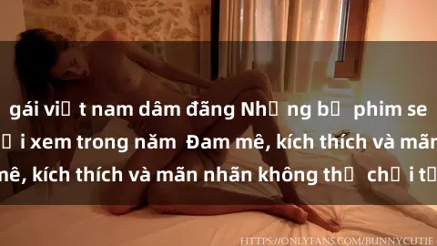 gái việt nam dâm đãng Những bộ phim sex jav đỉnh cao phải xem trong năm  Đam mê, kích thích và mãn nhãn không thể chối từ!