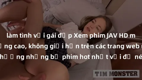 làm tình với gái đẹp Xem phim JAV HD miễn phí chất lượng cao, không giới hạn trên các trang web uy t