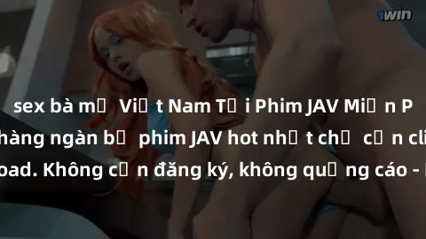 sex bà mẹ Việt Nam Tải Phim JAV Miễn Phí - Thưởng thức hàng ngàn bộ phim JAV hot nhất chỉ cần click 