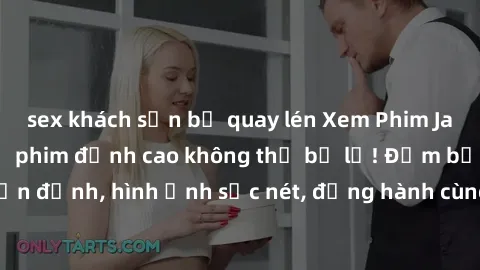 sex khách sạn bị quay lén Xem Phim Jav Full HD: Những bộ phim đỉnh cao không thể bỏ lỡ! Đảm bảo chất