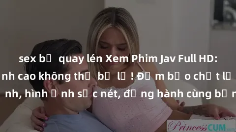 sex bị quay lén Xem Phim Jav Full HD: Những bộ phim đỉnh cao không thể bỏ lỡ! Đảm bảo chất lượng ổn định, hình ảnh sắc nét, đồng hành cùng bạn trong những giây phút thư giãn!