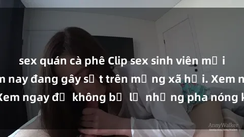 sex quán cà phê Clip sex sinh viên mới nhất hot nhất năm nay đang gây sốt trên mạng xã hội. Xem ngay