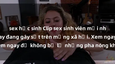sex học sinh Clip sex sinh viên mới nhất hot nhất năm nay đang gây sốt trên mạng xã hội. Xem ngay để