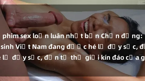 phim sex loạn luân nhật bản Chấn động: Bí mật về sex nữ sinh Việt Nam đang được hé lộ đầy sốc, đến t
