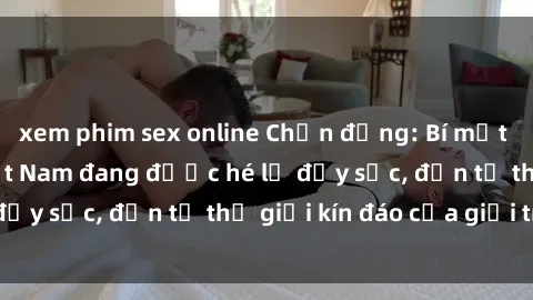 xem phim sex online Chấn động: Bí mật về sex nữ sinh Việt Nam đang được hé lộ đầy sốc, đến từ thế gi