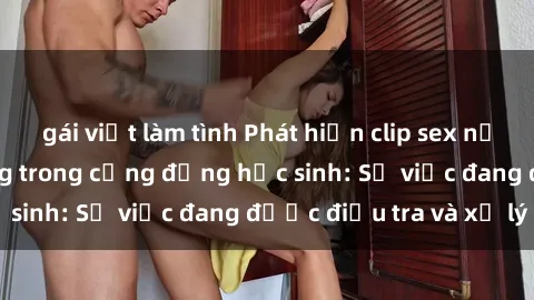 gái việt làm tình Phát hiện clip sex nữ sinh gây chấn động trong cộng đồng học sinh: Sự việc đang đư