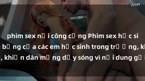 phim sex nơi công cộng Phim sex học sinh: Hành động nóng bỏng của các em học sinh trong trường, khiế