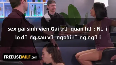 sex gái sinh viên Gái trẻ quan hệ: Nỗi lo đằng sau vẻ ngoài rạng ngời