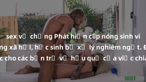 sex vợ chồng Phát hiện clip nóng sinh viên gây sốt trên mạng xã hội, học sinh bị xử lý nghiêm ngặt. 
