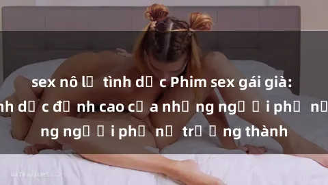 sex nô lệ tình dục Phim sex gái già: Trải nghiệm tình dục đỉnh cao của những người phụ nữ trưởng thà