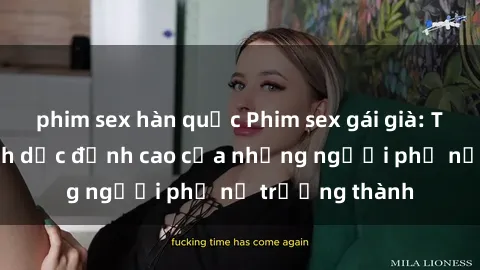 phim sex hàn quốc Phim sex gái già: Trải nghiệm tình dục đỉnh cao của những người phụ nữ trưởng thàn