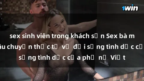 sex sinh viên trong khách sạn Sex bà mẹ Việt Nam: Câu chuyện thực tế về đời sống tình dục của phụ nữ