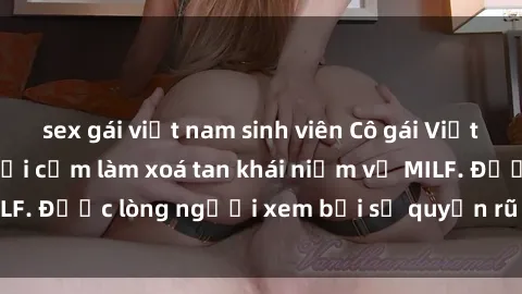 sex gái việt nam sinh viên Cô gái Việt Nam xinh đẹp và gợi cảm làm xoá tan khái niệm về MILF. Được l