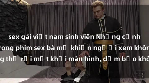 sex gái việt nam sinh viên Những cảnh quay nóng bỏng trong phim sex bà mẹ khiến người xem không thể 