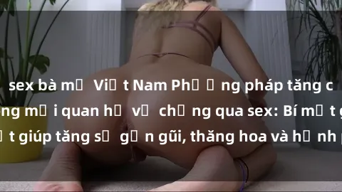 sex bà mẹ Việt Nam Phương pháp tăng cường gắn kết trong mối quan hệ vợ chồng qua sex: Bí mật giúp tă