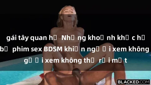 gái tây quan hệ Những khoảnh khắc hấp dẫn trong bộ phim sex BDSM khiến người xem không thể rời mắt
