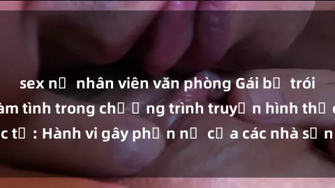 sex nữ nhân viên văn phòng Gái bị trói và bị ép buộc làm tình trong chương trình truyền hình thực tế