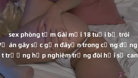 sex phòng tắm Gái mới 18 tuổi bị trói và bị hiếp dâm: Vụ án gây sốc gần đâyến trong cộng đồng. Đây l