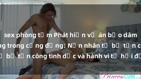sex phòng tắm Phát hiện vụ án bạo dâm sex gây chấn động trong cộng đồng: Nạn nhân tố bị tấn công tìn