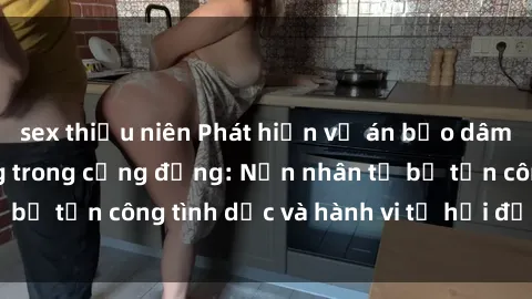 sex thiếu niên Phát hiện vụ án bạo dâm sex gây chấn động trong cộng đồng: Nạn nhân tố bị tấn công tì