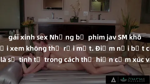 gái xinh sex Những bộ phim jav SM không che khiến người xem không thể rời mắt. Điểm nổi bật của thể 