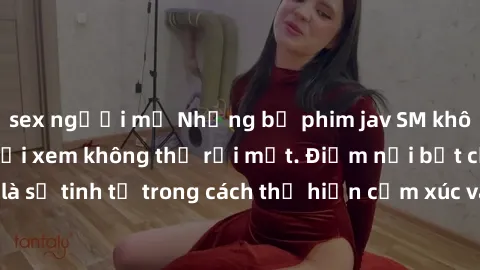 sex người mỹ Những bộ phim jav SM không che khiến người xem không thể rời mắt. Điểm nổi bật của thể 
