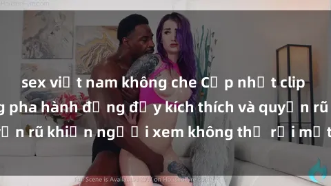 sex việt nam không che Cập nhật clip nóng BDSM: Những pha hành động đầy kích thích và quyến rũ khiến