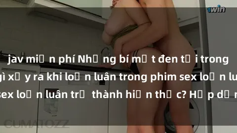 jav miễn phí Những bí mật đen tối trong gia đình: Điều gì xảy ra khi loạn luân trong phim sex loạn l